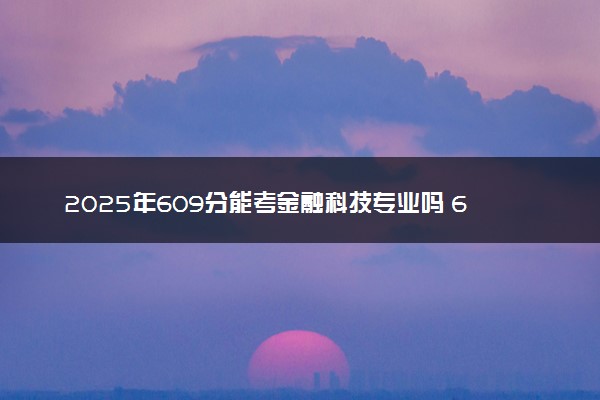 2025年609分能考金融科技专业吗 609分金融科技专业大学推荐