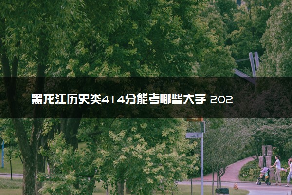 黑龙江历史类414分能考哪些大学 2025考生稳上的大学名单