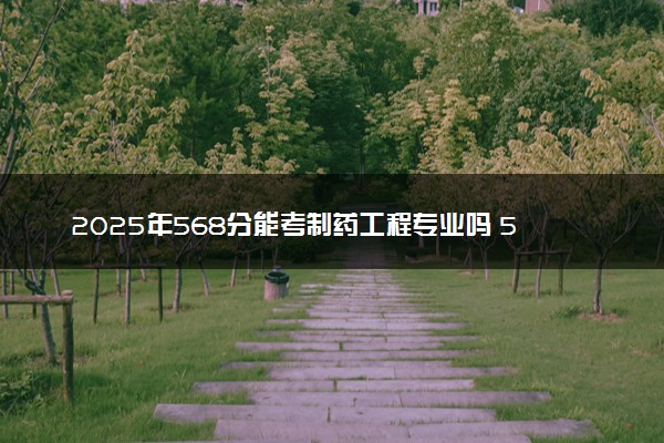 2025年568分能考制药工程专业吗 568分制药工程专业大学推荐