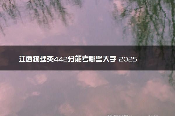 江西物理类442分能考哪些大学 2025考生稳上的大学名单