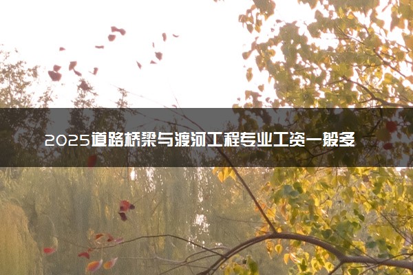 2025道路桥梁与渡河工程专业工资一般多少 好找工作吗