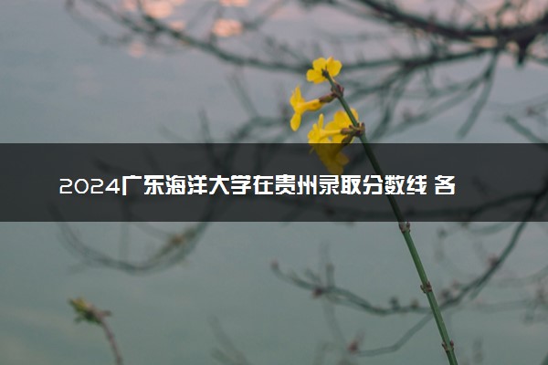 2024广东海洋大学在贵州录取分数线 各专业分数及位次