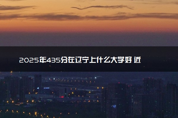 2025年435分在辽宁上什么大学好 近三年录取分数线是多少