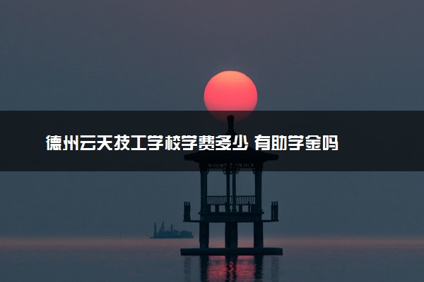 德州云天技工学校学费多少 有助学金吗