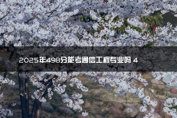 2025年498分能考通信工程专业吗 498分通信工程专业大学推荐