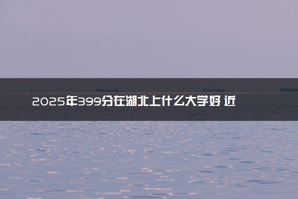 2025年399分在湖北上什么大学好 近三年录取分数线是多少