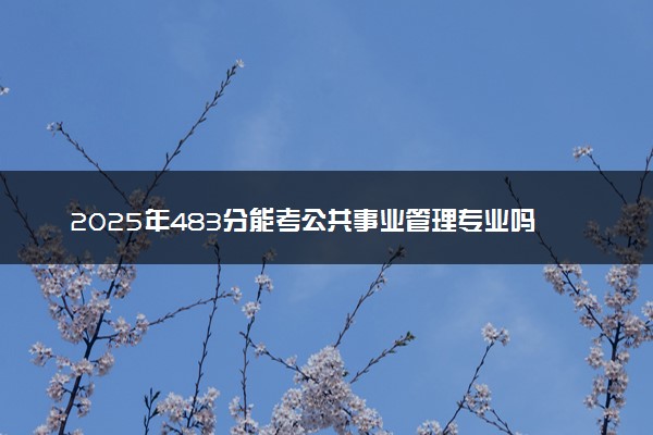 2025年483分能考公共事业管理专业吗 483分公共事业管理专业大学推荐