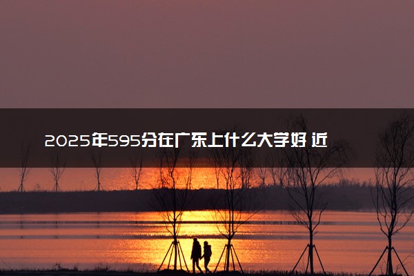 2025年595分在广东上什么大学好 近三年录取分数线是多少