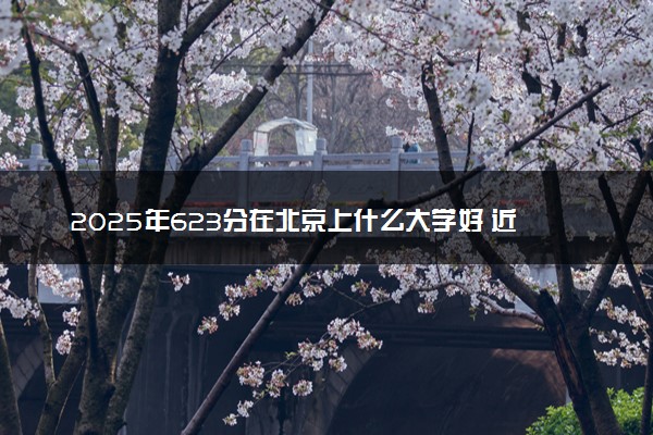 2025年623分在北京上什么大学好 近三年录取分数线是多少