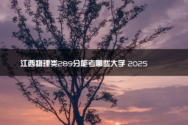 江西物理类289分能考哪些大学 2025考生稳上的大学名单