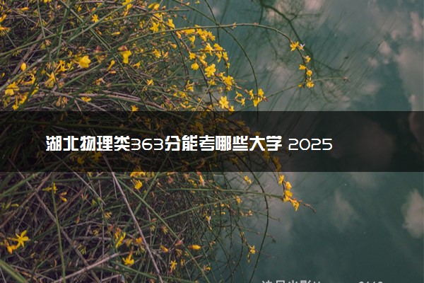 湖北物理类363分能考哪些大学 2025考生稳上的大学名单