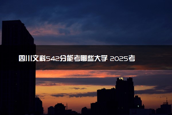 四川文科542分能考哪些大学 2025考生稳上的大学名单