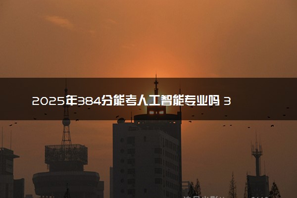 2025年384分能考人工智能专业吗 384分人工智能专业大学推荐