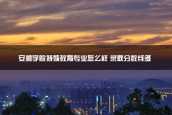 安顺学院特殊教育专业怎么样 录取分数线多少