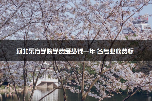 河北东方学院学费多少钱一年 各专业收费标准（2025年参考）