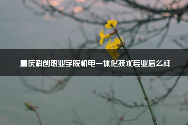 重庆科创职业学院机电一体化技术专业怎么样 录取分数线多少