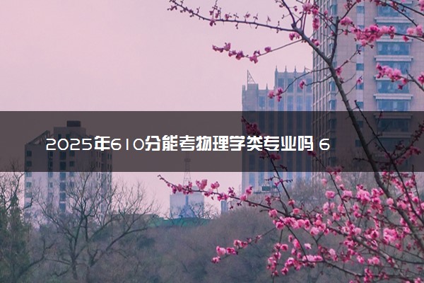 2025年610分能考物理学类专业吗 610分物理学类专业大学推荐