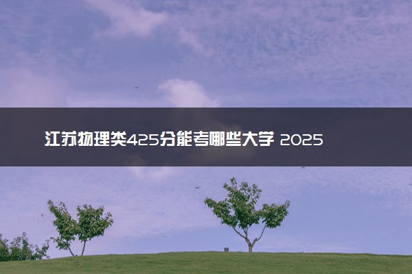 江苏物理类425分能考哪些大学 2025考生稳上的大学名单