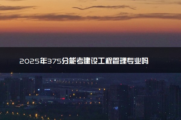 2025年375分能考建设工程管理专业吗 375分建设工程管理专业大学推荐