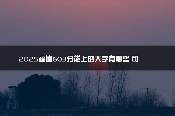 2025福建603分能上的大学有哪些 可以报考院校名单
