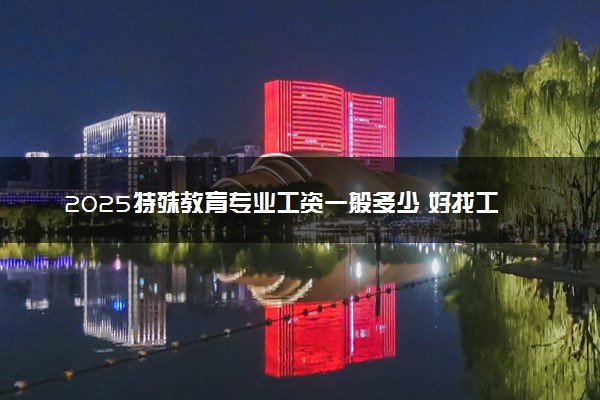 2025特殊教育专业工资一般多少 好找工作吗