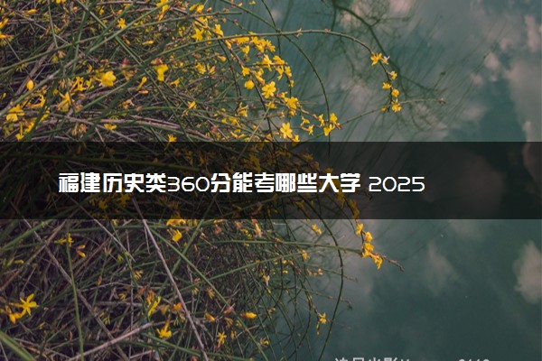 福建历史类360分能考哪些大学 2025考生稳上的大学名单