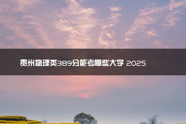 贵州物理类389分能考哪些大学 2025考生稳上的大学名单