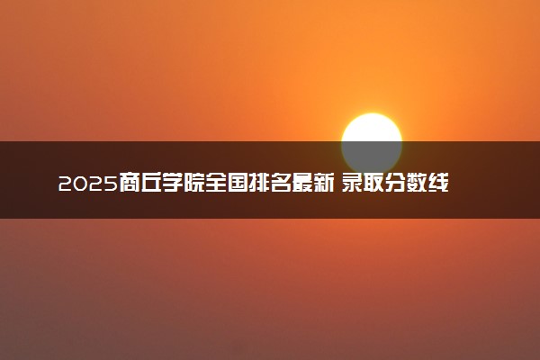 2025商丘学院全国排名最新 录取分数线是多少