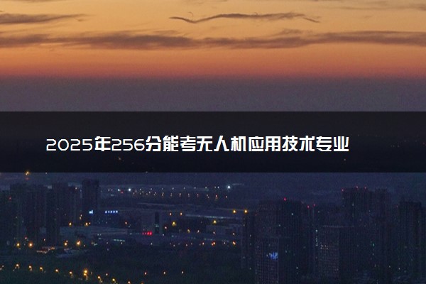 2025年256分能考无人机应用技术专业吗 256分无人机应用技术专业大学推荐