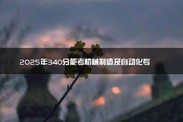 2025年340分能考机械制造及自动化专业吗 340分机械制造及自动化专业大学推荐