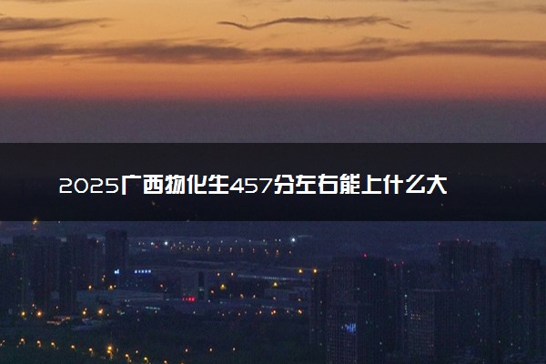 2025广西物化生457分左右能上什么大学 可以报考的院校名单