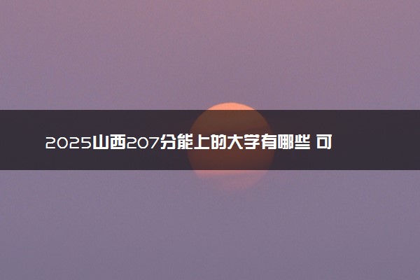 2025山西207分能上的大学有哪些 可以报考院校名单