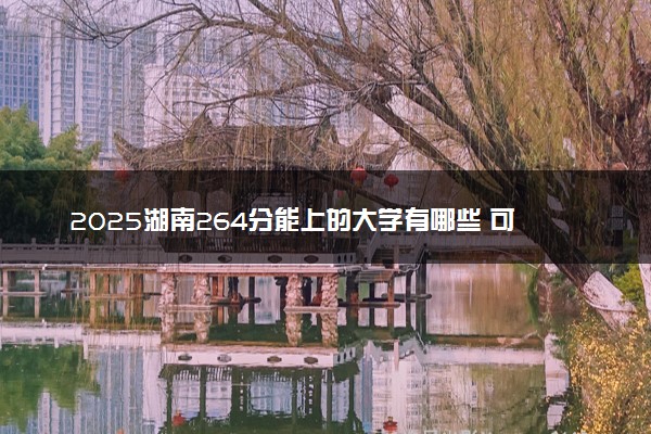 2025湖南264分能上的大学有哪些 可以报考院校名单