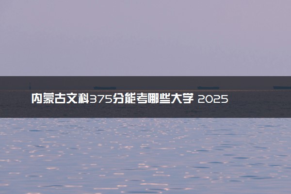 内蒙古文科375分能考哪些大学 2025考生稳上的大学名单