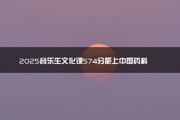 2025音乐生文化课574分能上中国药科大学吗