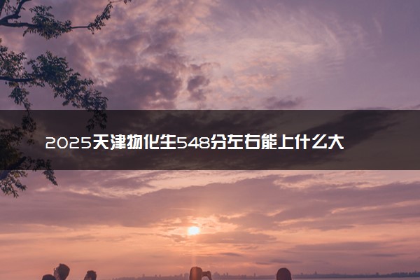2025天津物化生548分左右能上什么大学 可以报考的院校名单