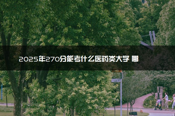 2025年270分能考什么医药类大学 哪些大学值得报