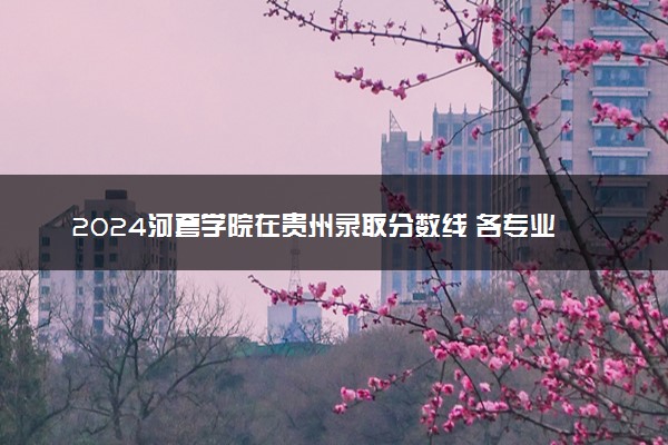 2024河套学院在贵州录取分数线 各专业分数及位次