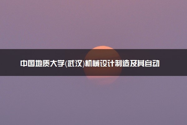 中国地质大学（武汉）机械设计制造及其自动化专业怎么样 录取分数线多少