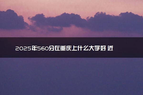 2025年560分在重庆上什么大学好 近三年录取分数线是多少
