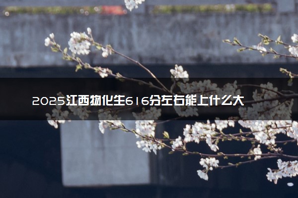 2025江西物化生616分左右能上什么大学 可以报考的院校名单