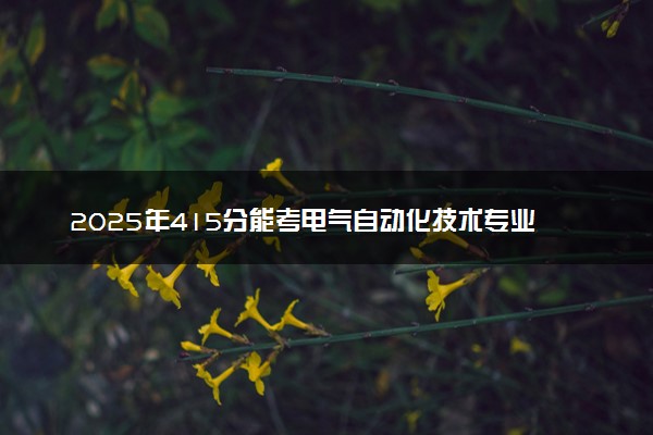 2025年415分能考电气自动化技术专业吗 415分电气自动化技术专业大学推荐