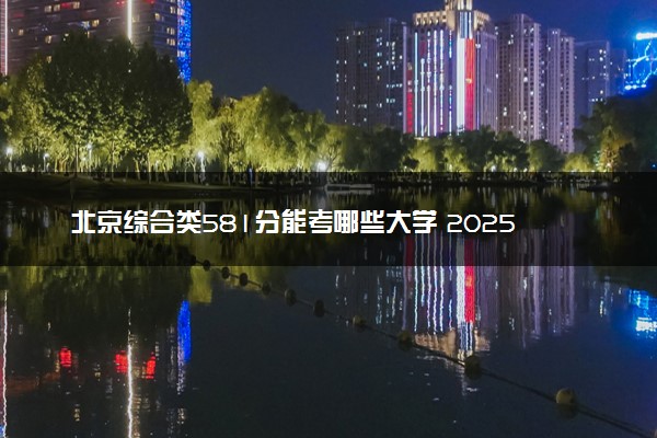 北京综合类581分能考哪些大学 2025考生稳上的大学名单