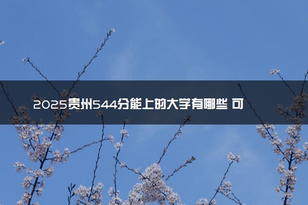 2025贵州544分能上的大学有哪些 可以报考院校名单