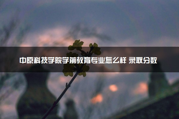 中原科技学院学前教育专业怎么样 录取分数线多少