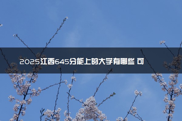 2025江西645分能上的大学有哪些 可以报考院校名单