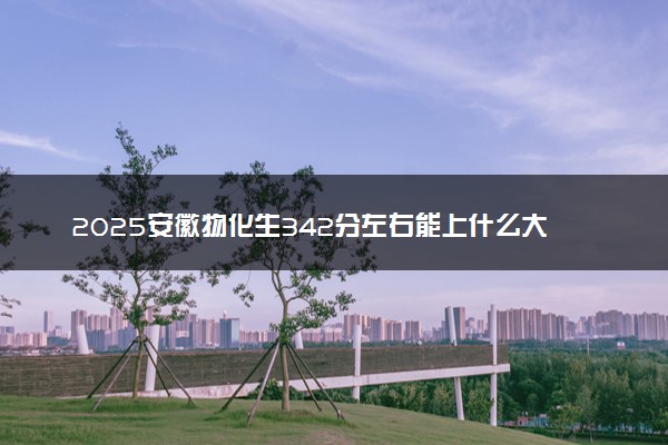 2025安徽物化生342分左右能上什么大学 可以报考的院校名单