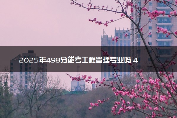 2025年498分能考工程管理专业吗 498分工程管理专业大学推荐