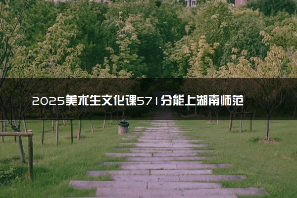 2025美术生文化课571分能上湖南师范大学吗