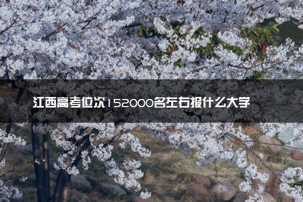 江西高考位次152000名左右报什么大学好（2025年参考）